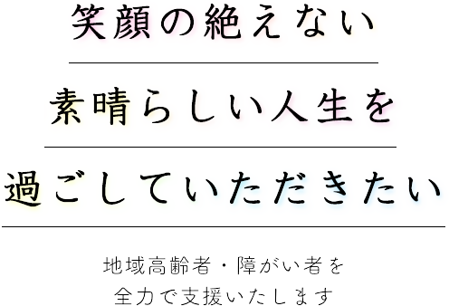 笑顔の絶えない素晴らしい人生を過ごしていただきたい-地域高齢者・障がい者を全力で支援いたします